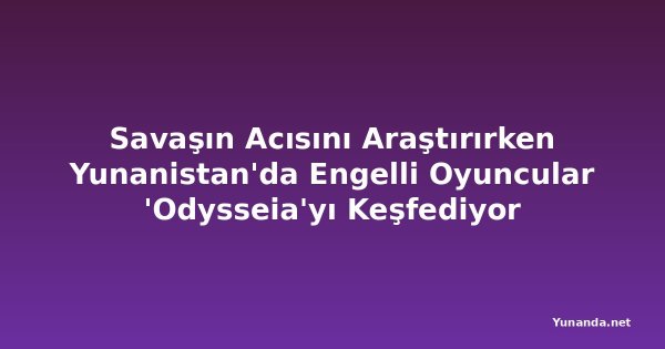 Savaşın Acısını Araştırırken Yunanistan'da Engelli Oyuncular 'Odysseia'yı Keşfediyor