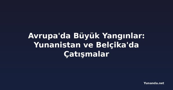 Avrupa'da Büyük Yangınlar: Yunanistan ve Belçika'da Çatışmalar