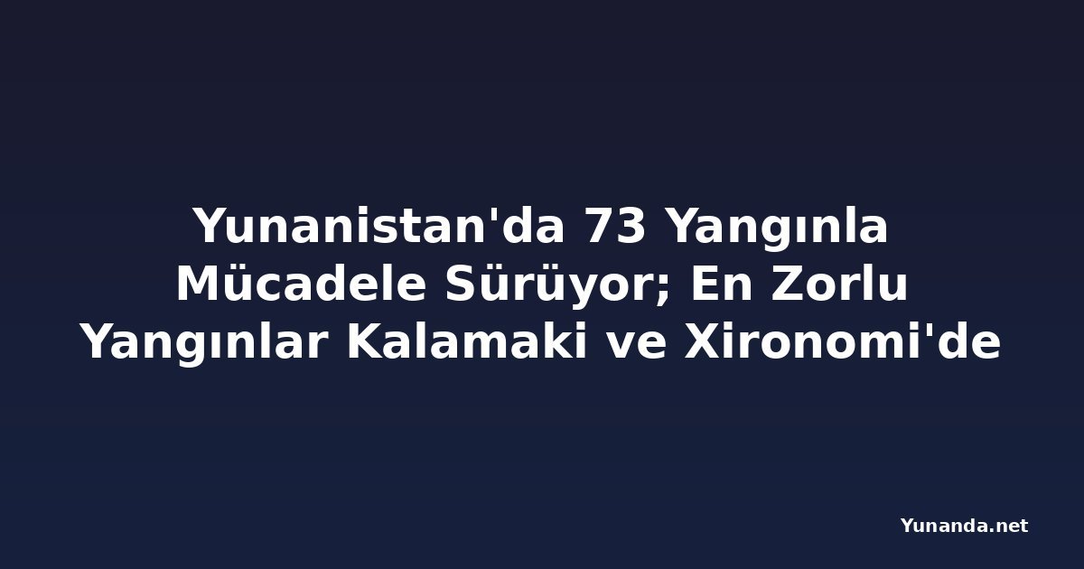 Yunanistan'da 73 Yangınla Mücadele Sürüyor; En Zorlu Yangınlar Kalamaki ve Xironomi'de