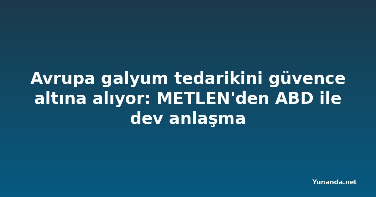 Avrupa galyum tedarikini güvence altına alıyor: METLEN'den ABD ile dev anlaşma