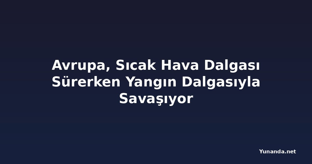 Avrupa, Sıcak Hava Dalgası Sürerken Yangın Dalgasıyla Savaşıyor