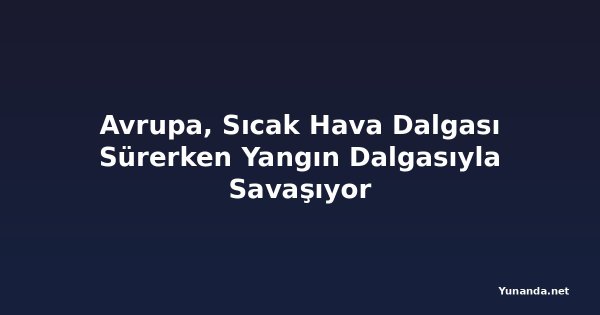 Avrupa, Sıcak Hava Dalgası Sürerken Yangın Dalgasıyla Savaşıyor
