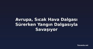 Avrupa, Sıcak Hava Dalgası Sürerken Yangın Dalgasıyla Savaşıyor