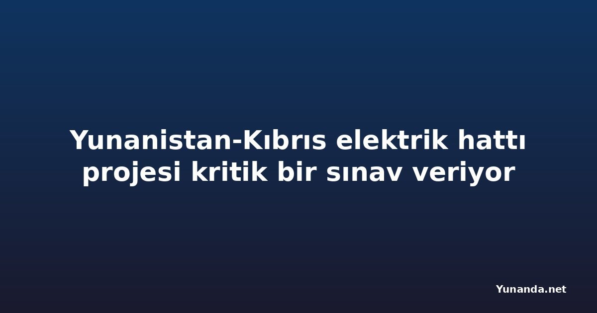 Yunanistan-Kıbrıs elektrik hattı projesi kritik bir sınav veriyor