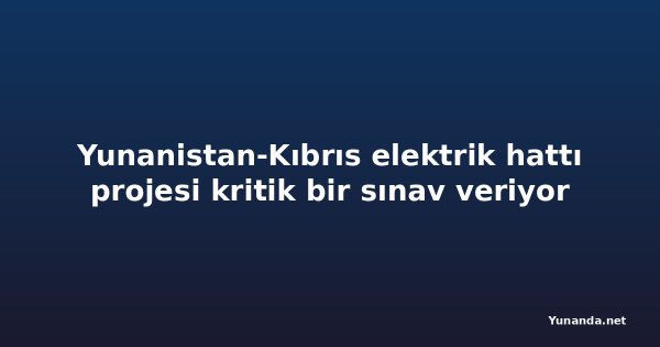 Yunanistan-Kıbrıs elektrik hattı projesi kritik bir sınav veriyor
