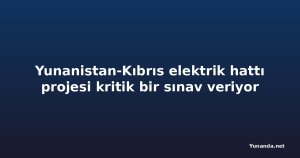 Yunanistan-Kıbrıs elektrik hattı projesi kritik bir sınav veriyor