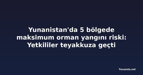 Yunanistan'da 5 bölgede maksimum orman yangını riski: Yetkililer teyakkuza geçti