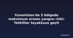 Yunanistan'da 5 bölgede maksimum orman yangını riski: Yetkililer teyakkuza geçti
