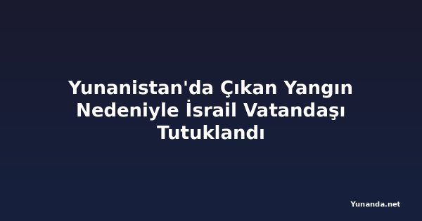 Yunanistan'da Çıkan Yangın Nedeniyle İsrail Vatandaşı Tutuklandı