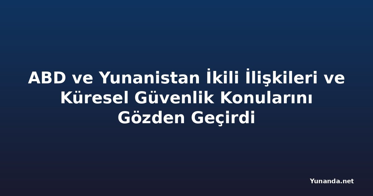 ABD ve Yunanistan İkili İlişkileri ve Küresel Güvenlik Konularını Gözden Geçirdi