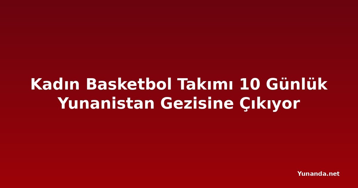 Kadın Basketbol Takımı 10 Günlük Yunanistan Gezisine Çıkıyor