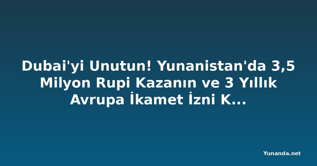 Dubai'yi Unutun! Yunanistan'da 3,5 Milyon Rupi Kazanın ve 3 Yıllık Avrupa İkamet İzni Kazanın