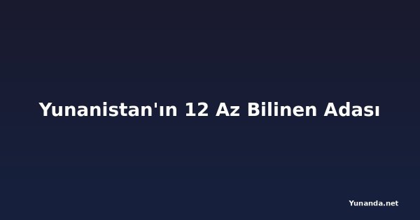 Yunanistan'ın 12 Az Bilinen Adası