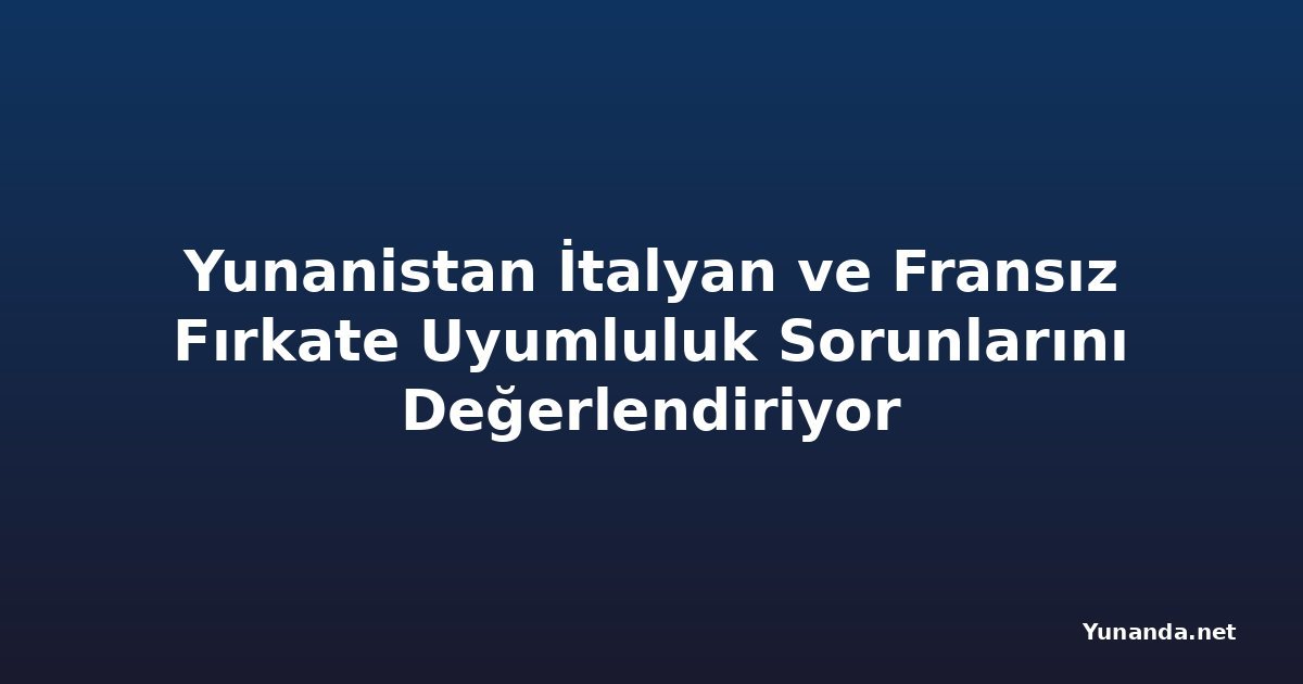 Yunanistan İtalyan ve Fransız Fırkate Uyumluluk Sorunlarını Değerlendiriyor
