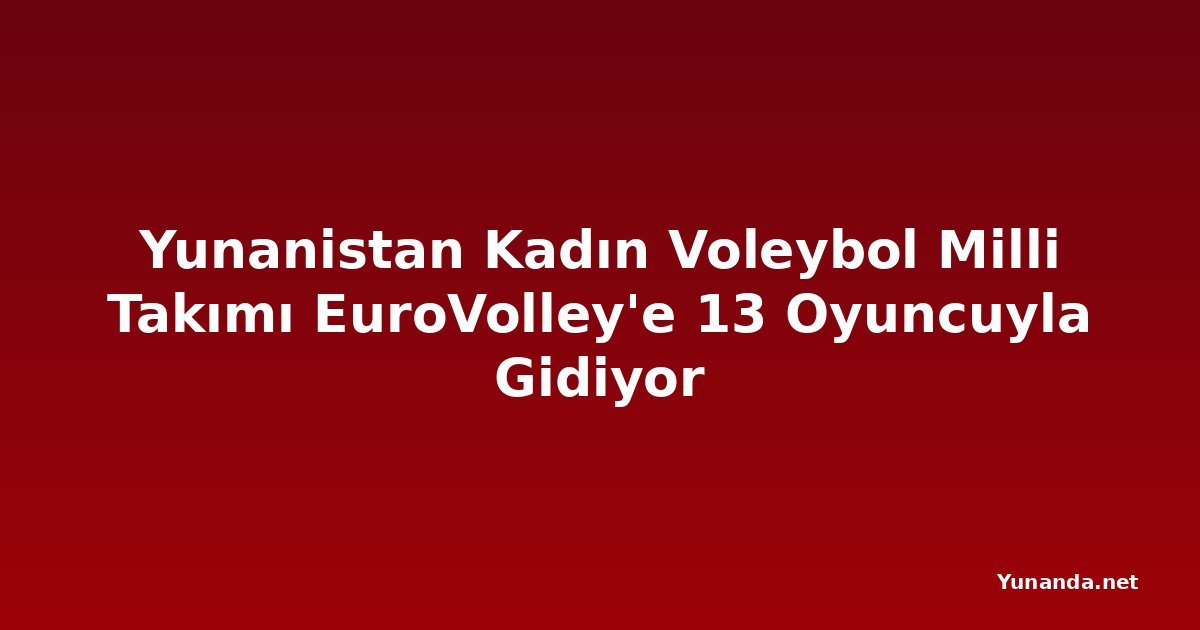 Yunanistan Kadın Voleybol Milli Takımı EuroVolley'e 13 Oyuncuyla Gidiyor