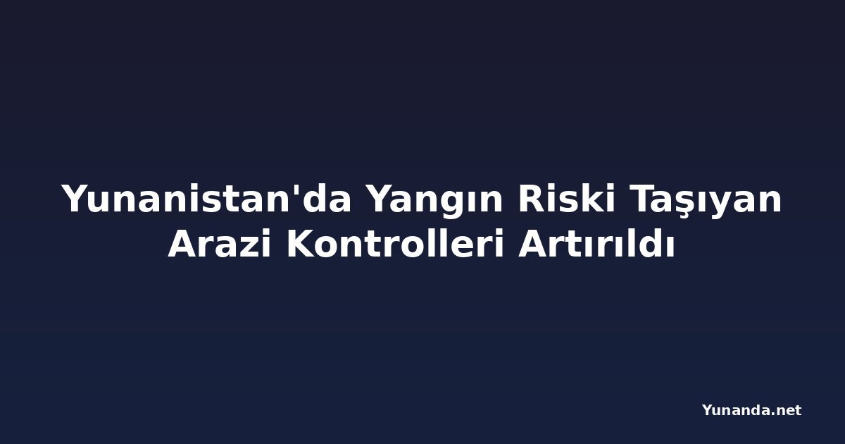 Yunanistan'da Yangın Riski Taşıyan Arazi Kontrolleri Artırıldı