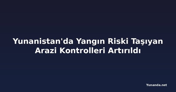 Yunanistan'da Yangın Riski Taşıyan Arazi Kontrolleri Artırıldı