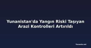 Yunanistan'da Yangın Riski Taşıyan Arazi Kontrolleri Artırıldı