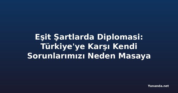 Eşit Şartlarda Diplomasi: Türkiye'ye Karşı Kendi Sorunlarımızı Neden Masaya Yatırmıyoruz?
