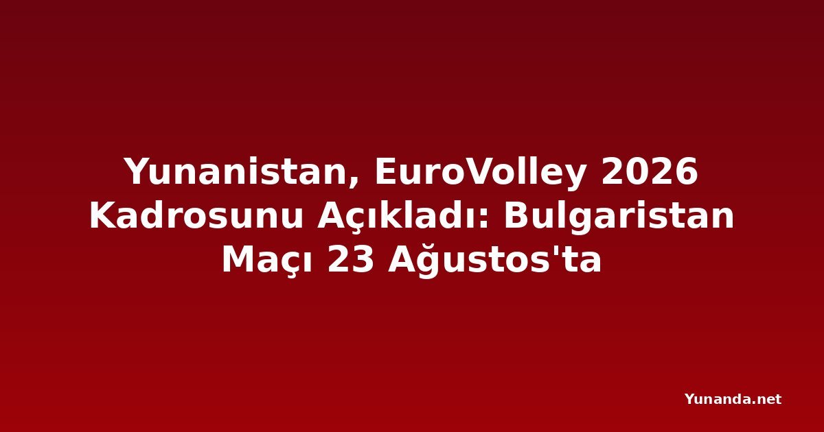 Yunanistan, EuroVolley 2026 Kadrosunu Açıkladı: Bulgaristan Maçı 23 Ağustos'ta