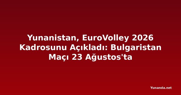 Yunanistan, EuroVolley 2026 Kadrosunu Açıkladı: Bulgaristan Maçı 23 Ağustos'ta