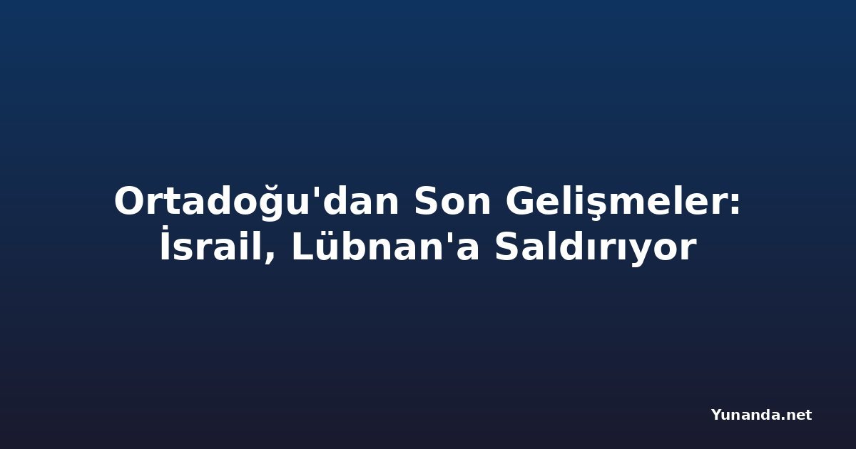Ortadoğu'dan Son Gelişmeler: İsrail, Lübnan'a Saldırıyor
