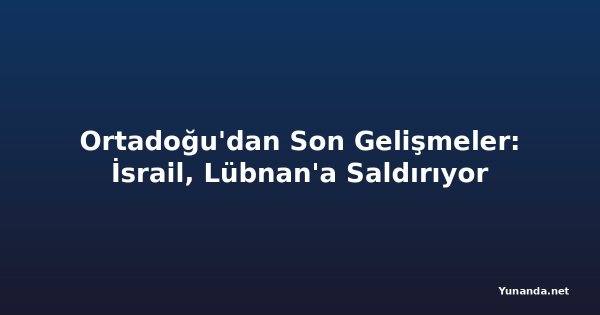 Ortadoğu'dan Son Gelişmeler: İsrail, Lübnan'a Saldırıyor
