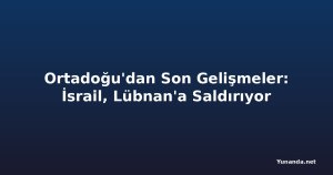 Ortadoğu'dan Son Gelişmeler: İsrail, Lübnan'a Saldırıyor