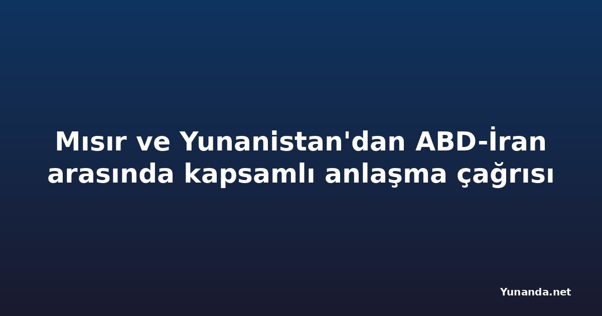 Mısır ve Yunanistan'dan ABD-İran arasında kapsamlı anlaşma çağrısı