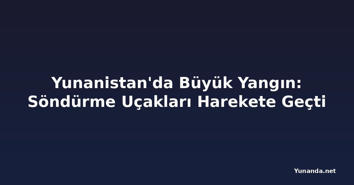 Yunanistan'da Büyük Yangın: Söndürme Uçakları Harekete Geçti