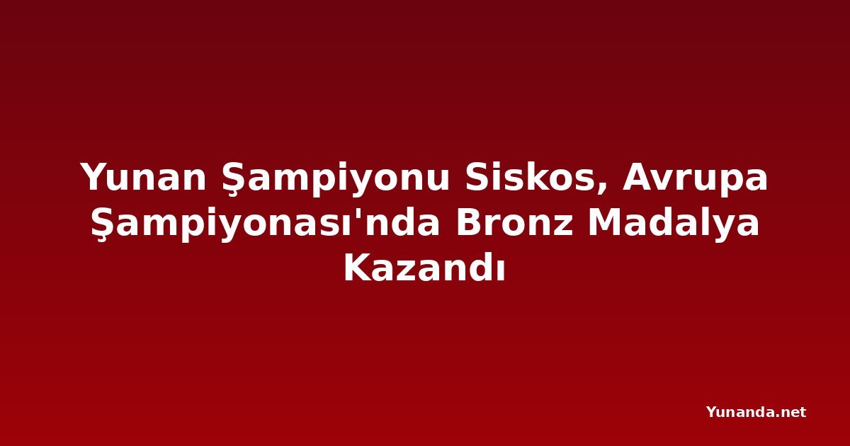 Yunan Şampiyonu Siskos, Avrupa Şampiyonası'nda Bronz Madalya Kazandı