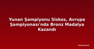 Yunan Şampiyonu Siskos, Avrupa Şampiyonası'nda Bronz Madalya Kazandı