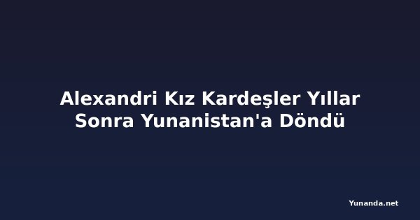 Alexandri Kız Kardeşler Yıllar Sonra Yunanistan'a Döndü