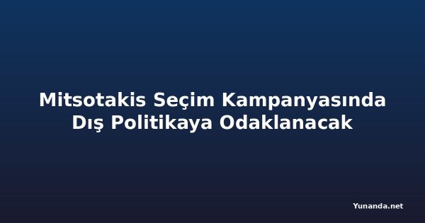 Mitsotakis Seçim Kampanyasında Dış Politikaya Odaklanacak