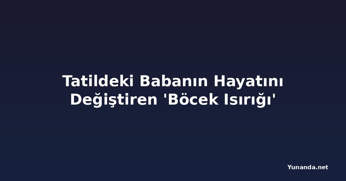 Tatildeki Babanın Hayatını Değiştiren 'Böcek Isırığı'