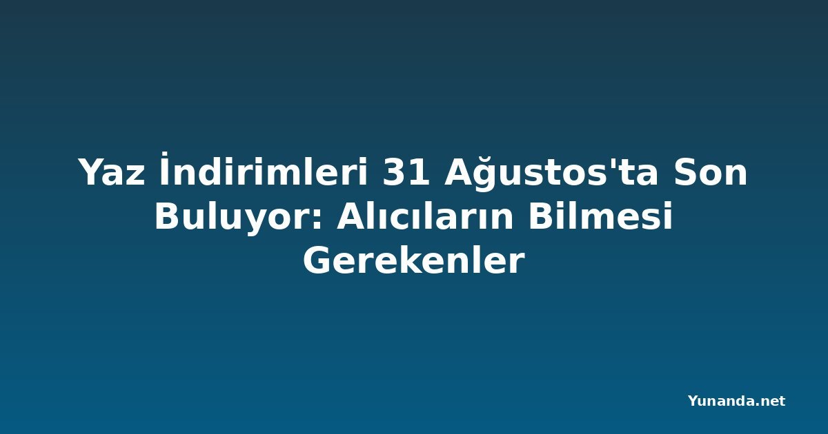 Yaz İndirimleri 31 Ağustos'ta Son Buluyor: Alıcıların Bilmesi Gerekenler