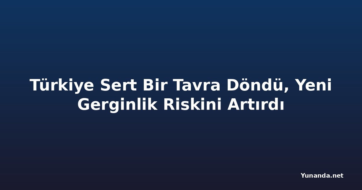 Türkiye Sert Bir Tavra Döndü, Yeni Gerginlik Riskini Artırdı