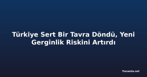 Türkiye Sert Bir Tavra Döndü, Yeni Gerginlik Riskini Artırdı