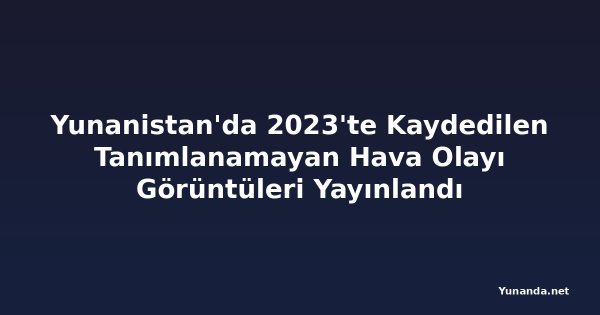 Yunanistan'da 2023'te Kaydedilen Tanımlanamayan Hava Olayı Görüntüleri Yayınlandı
