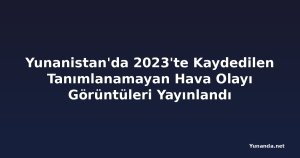 Yunanistan'da 2023'te Kaydedilen Tanımlanamayan Hava Olayı Görüntüleri Yayınlandı
