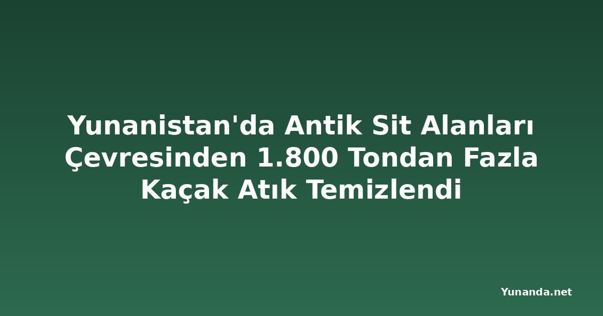 Yunanistan'da Antik Sit Alanları Çevresinden 1.800 Tondan Fazla Kaçak Atık Temizlendi