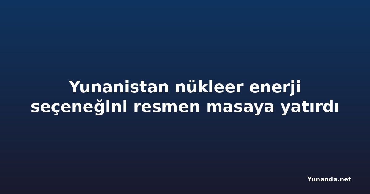Yunanistan nükleer enerji seçeneğini resmen masaya yatırdı
