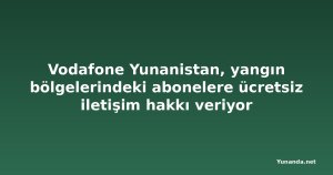 Vodafone Yunanistan, yangın bölgelerindeki abonelere ücretsiz iletişim hakkı veriyor