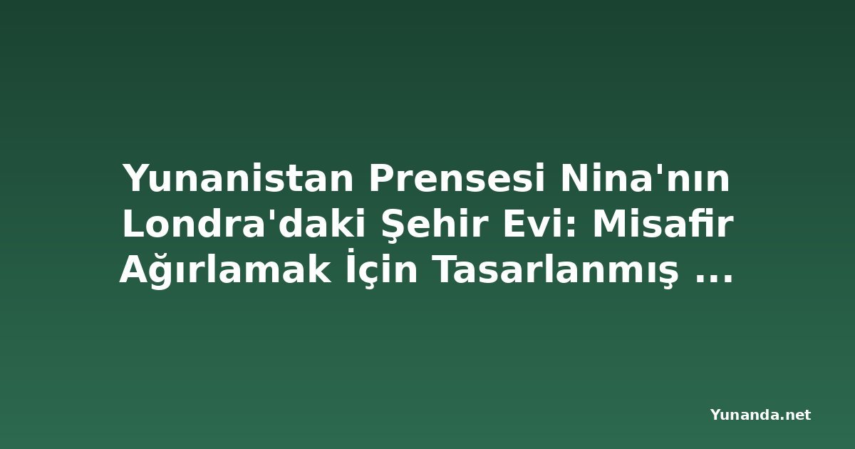 Yunanistan Prensesi Nina'nın Londra'daki Şehir Evi: Misafir Ağırlamak İçin Tasarlanmış Bir Şaheser