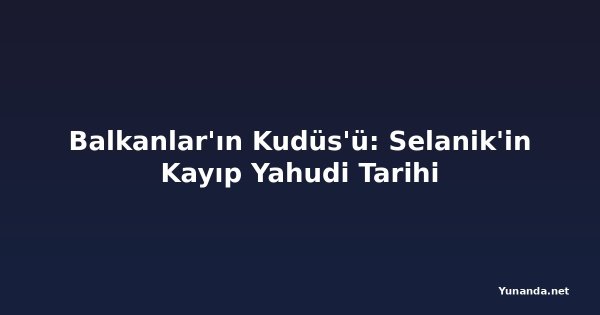 Balkanlar'ın Kudüs'ü: Selanik'in Kayıp Yahudi Tarihi