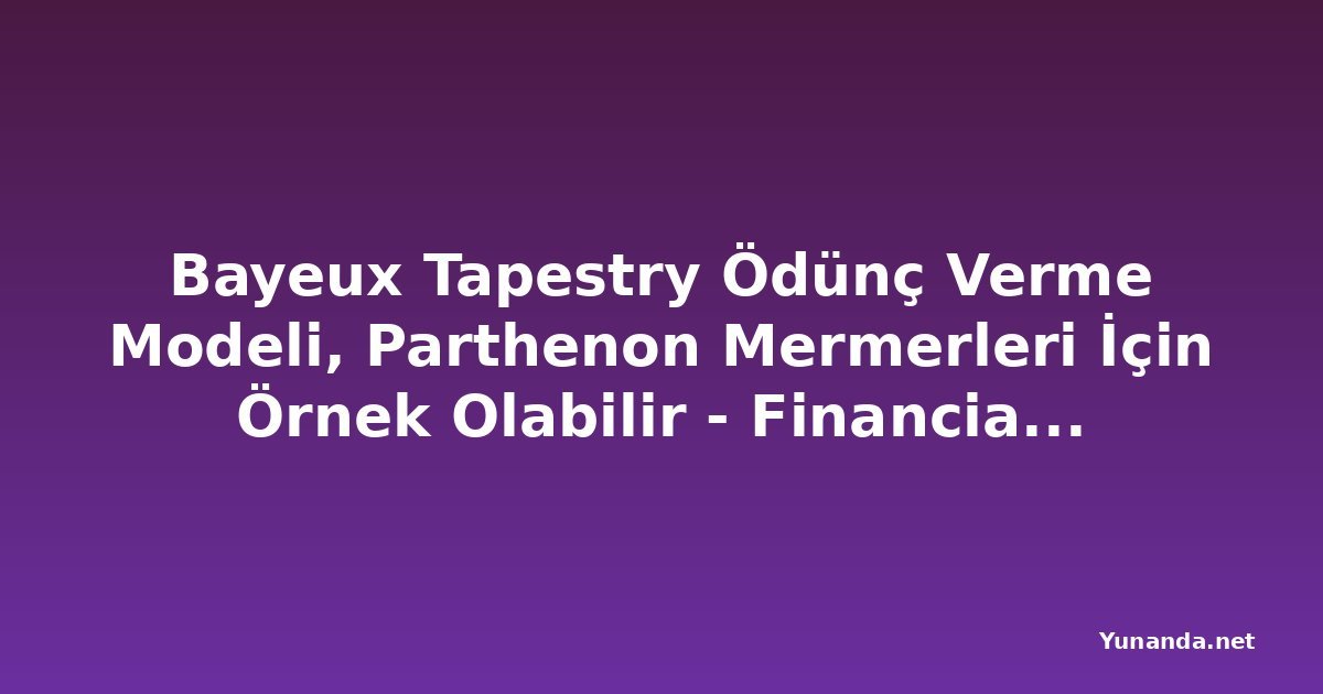 Bayeux Tapestry Ödünç Verme Modeli, Parthenon Mermerleri İçin Örnek Olabilir - Financial Times