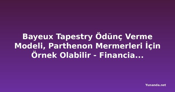Bayeux Tapestry Ödünç Verme Modeli, Parthenon Mermerleri İçin Örnek Olabilir - Financial Times