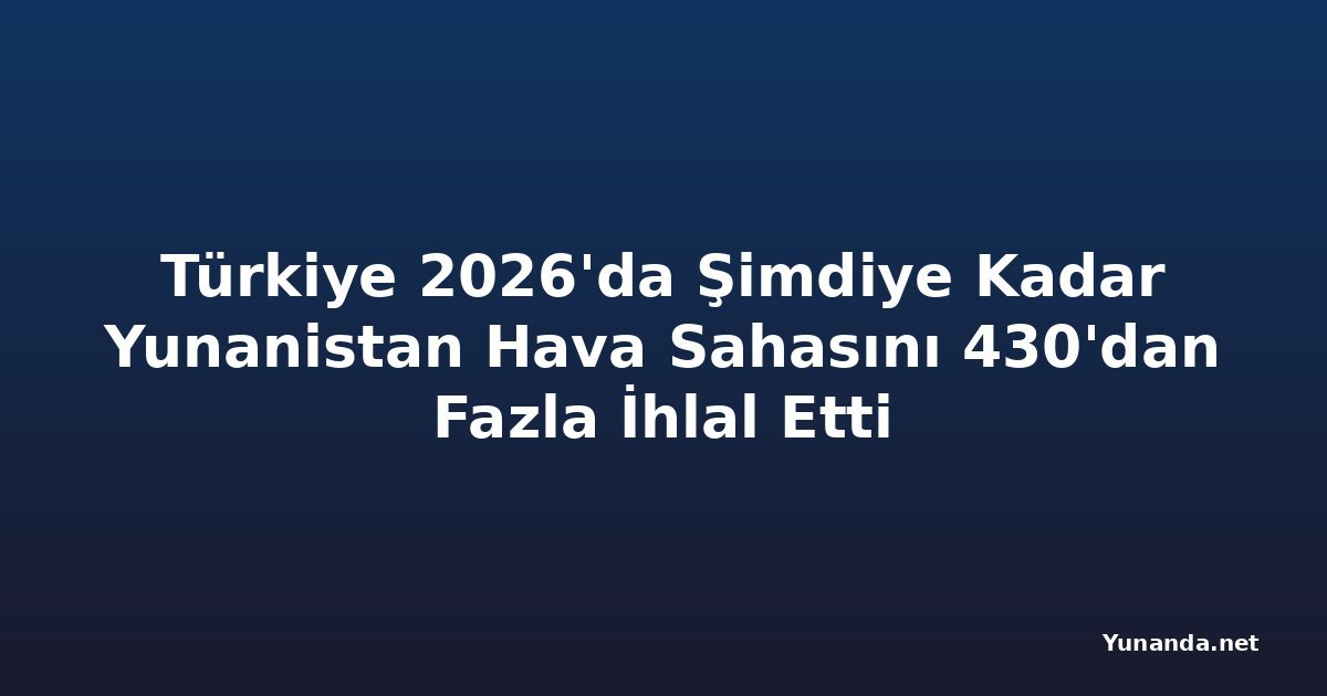 Türkiye 2026'da Şimdiye Kadar Yunanistan Hava Sahasını 430'dan Fazla İhlal Etti