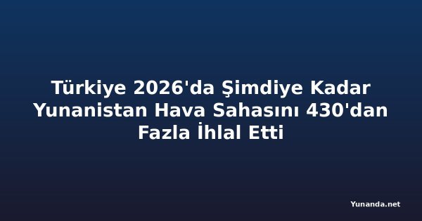 Türkiye 2026'da Şimdiye Kadar Yunanistan Hava Sahasını 430'dan Fazla İhlal Etti
