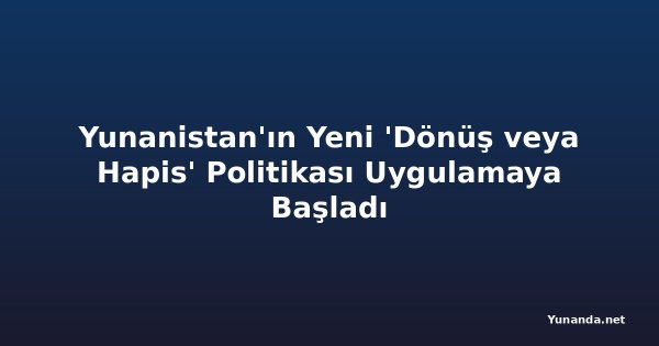 Yunanistan'ın Yeni 'Dönüş veya Hapis' Politikası Uygulamaya Başladı